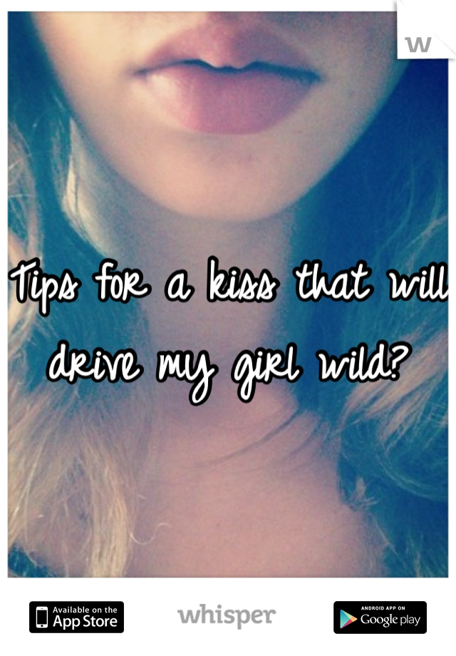Tips for a kiss that will drive my girl wild?