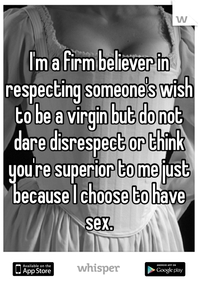 I'm a firm believer in respecting someone's wish to be a virgin but do not dare disrespect or think you're superior to me just because I choose to have sex. 
