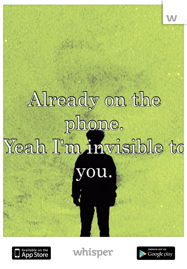 Already on the phone. 
Yeah I'm invisible to you. 
