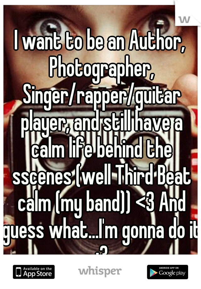 I want to be an Author, Photographer, Singer/rapper/guitar player, and still have a calm life behind the sscenes (well Third Beat calm (my band)) <3 And guess what...I'm gonna do it :3