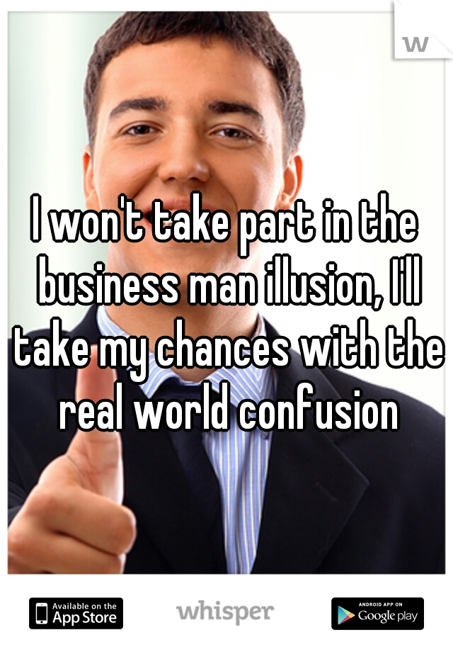 I won't take part in the business man illusion, I'll take my chances with the real world confusion