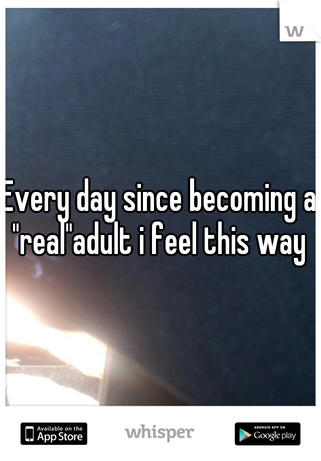 Every day since becoming a "real"adult i feel this way 