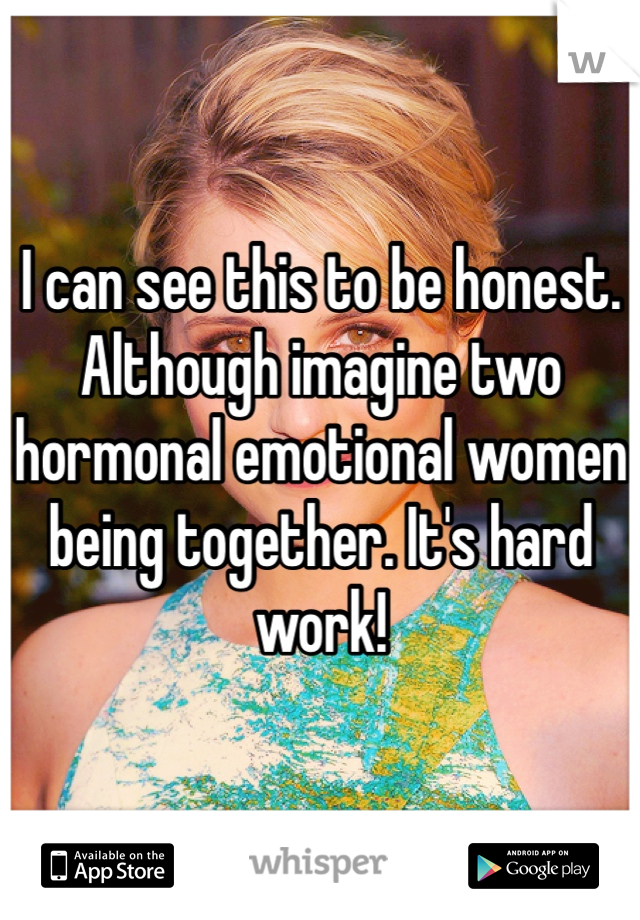I can see this to be honest. Although imagine two hormonal emotional women being together. It's hard work!