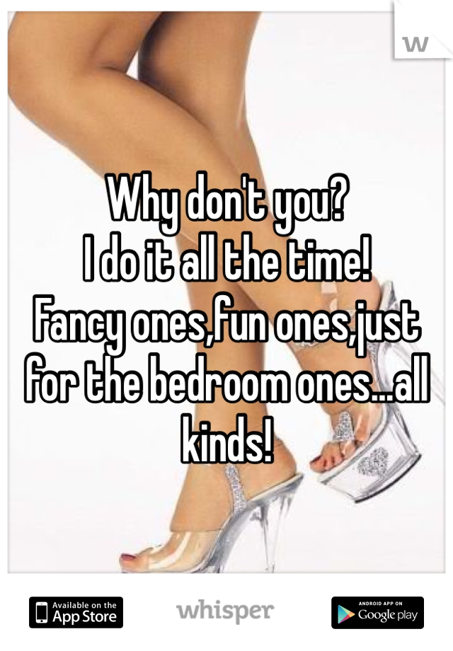Why don't you?
I do it all the time!
Fancy ones,fun ones,just for the bedroom ones...all kinds! 