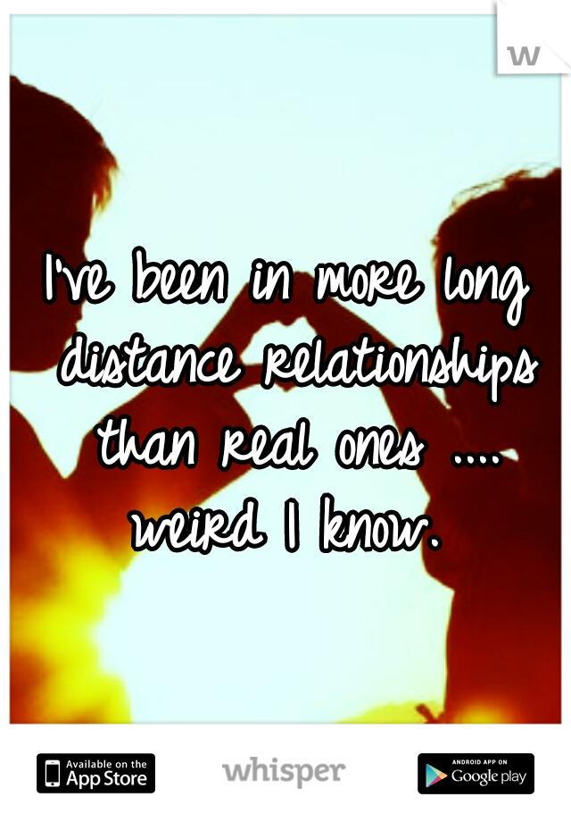I've been in more long distance relationships than real ones .... weird I know. 