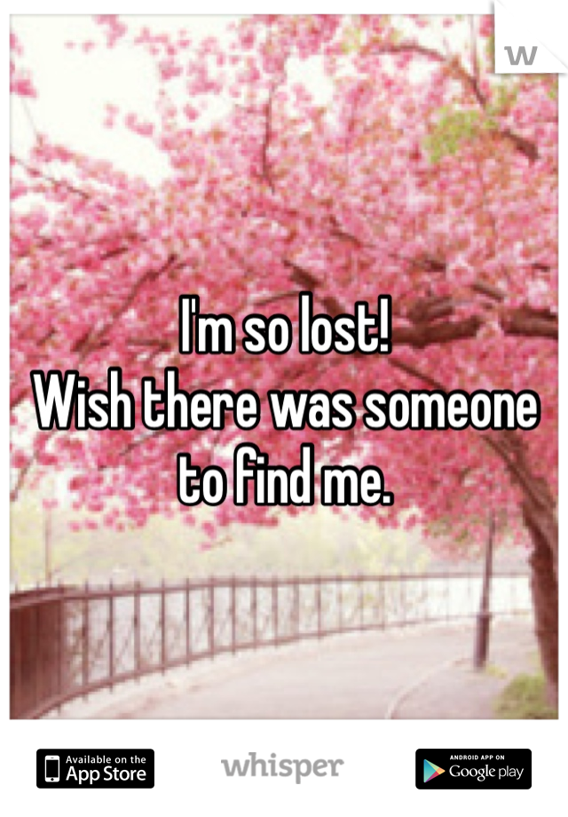 I'm so lost!
Wish there was someone to find me. 