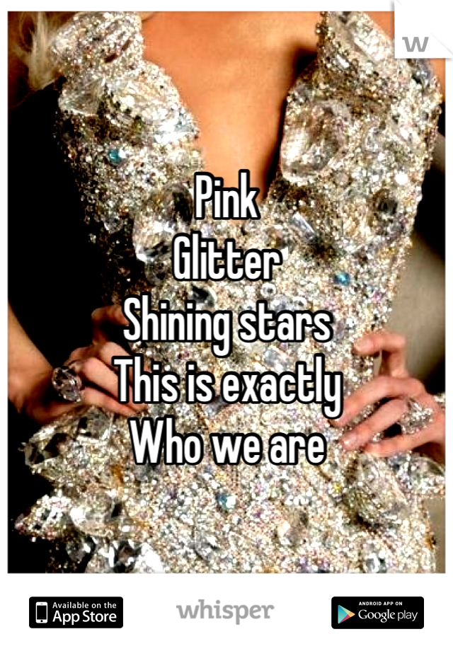 Pink
Glitter
Shining stars
This is exactly
Who we are