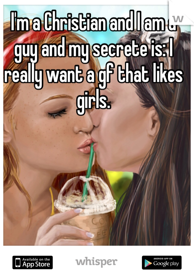 I'm a Christian and I am a guy and my secrete is: I really want a gf that likes girls. 