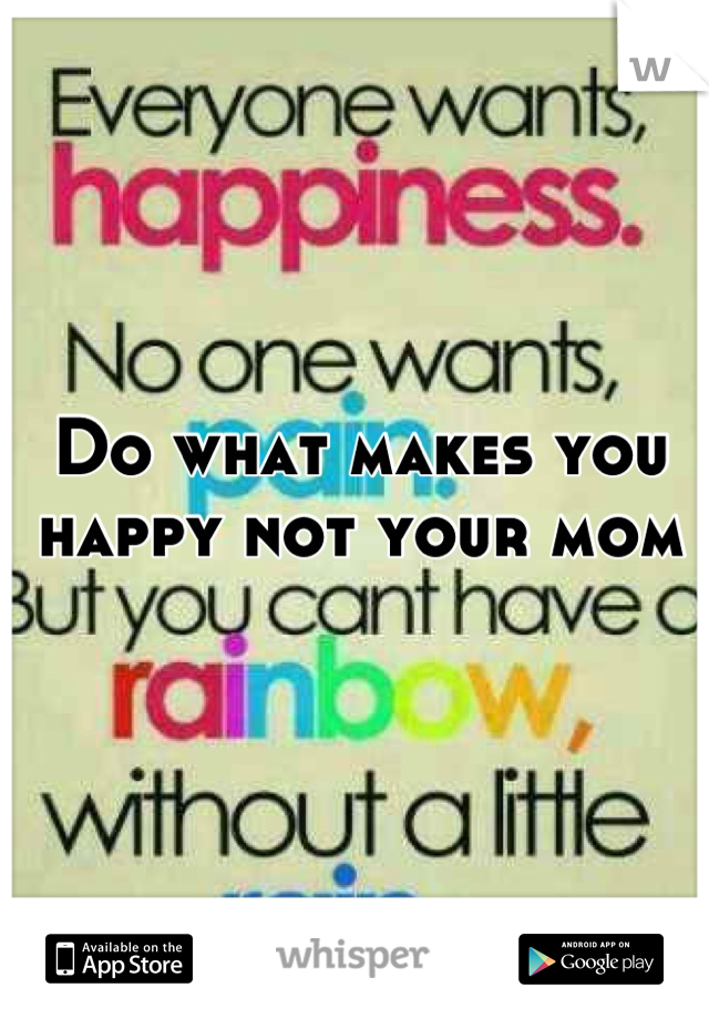 Do what makes you happy not your mom