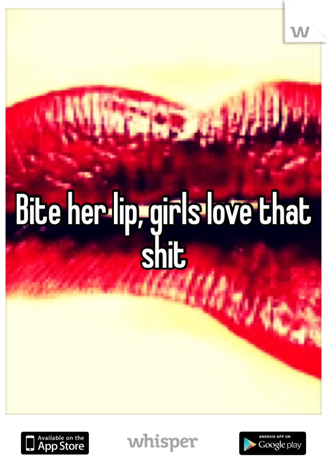 Bite her lip, girls love that shit