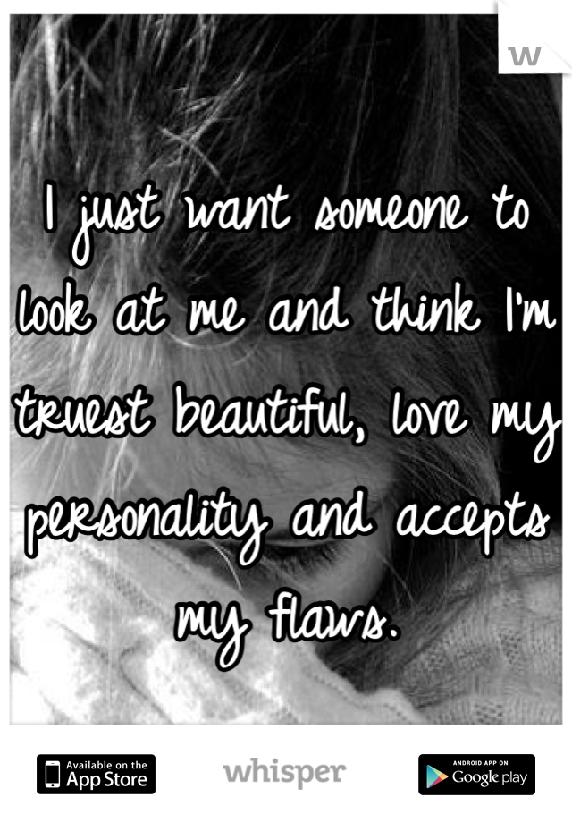 I just want someone to look at me and think I'm truest beautiful, love my personality and accepts my flaws. 