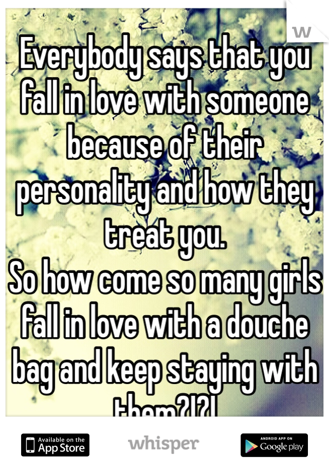Everybody says that you fall in love with someone because of their personality and how they treat you.
So how come so many girls fall in love with a douche bag and keep staying with them?!?!