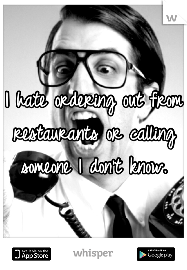 I hate ordering out from restaurants or calling someone I don't know. 