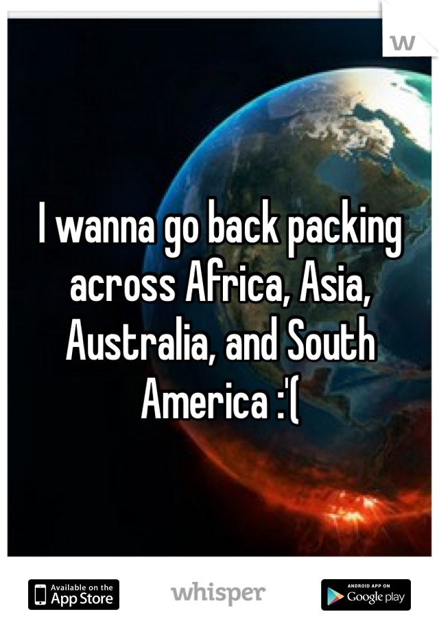 I wanna go back packing across Africa, Asia, Australia, and South America :'(