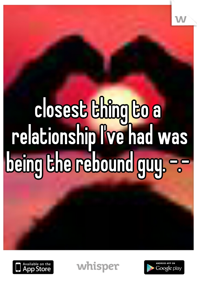 closest thing to a relationship I've had was being the rebound guy. -.- 