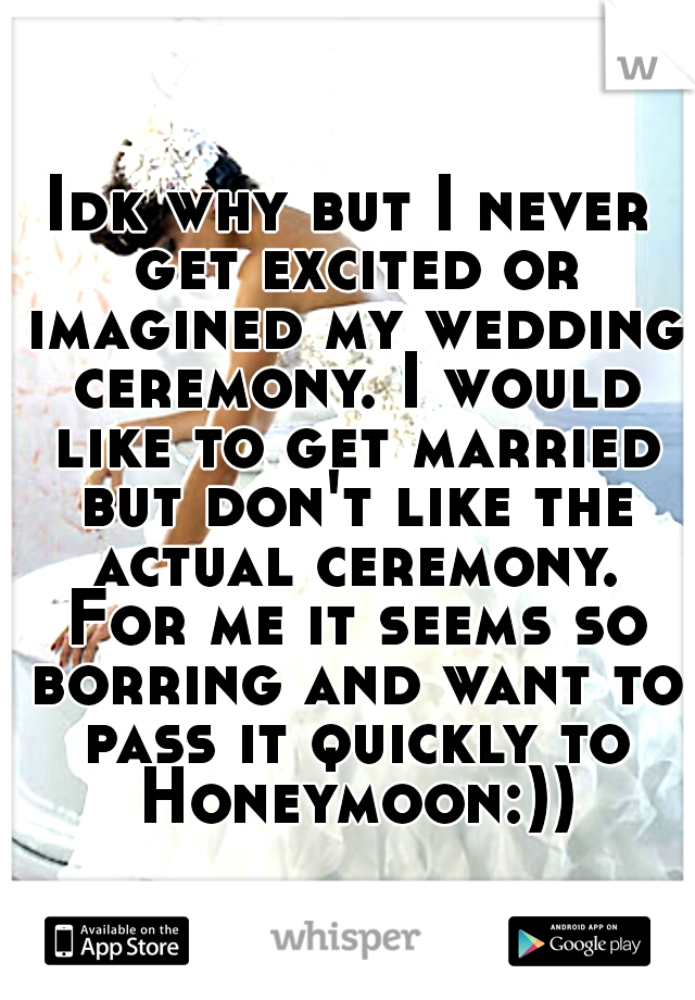 Idk why but I never get excited or imagined my wedding ceremony. I would like to get married but don't like the actual ceremony. For me it seems so borring and want to pass it quickly to Honeymoon:))