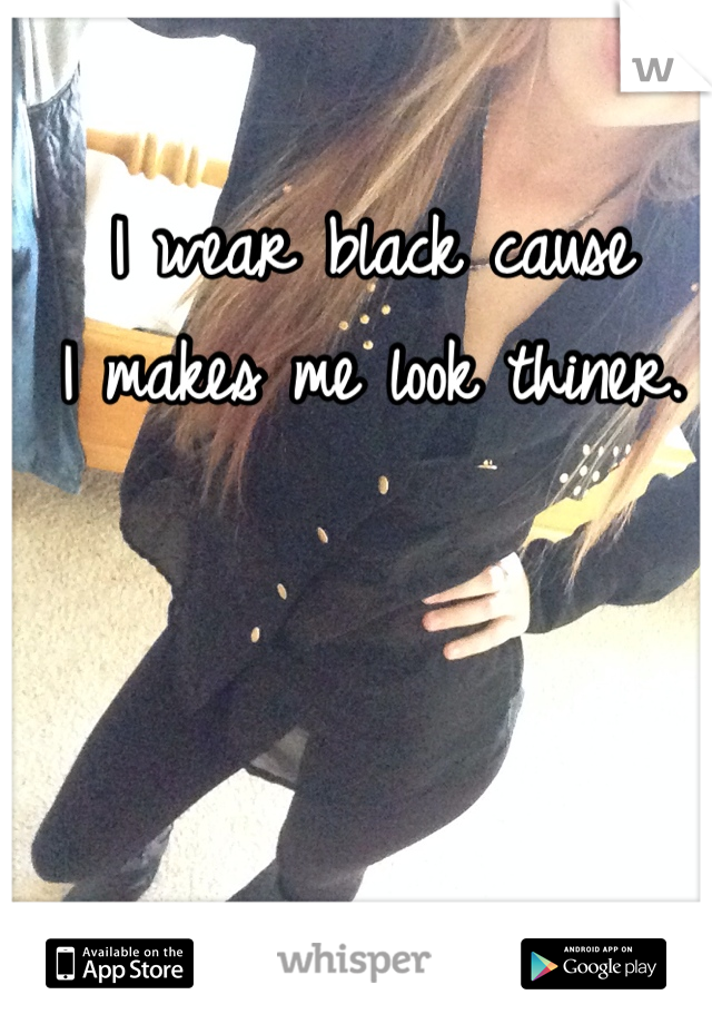 I wear black cause 
I makes me look thiner.