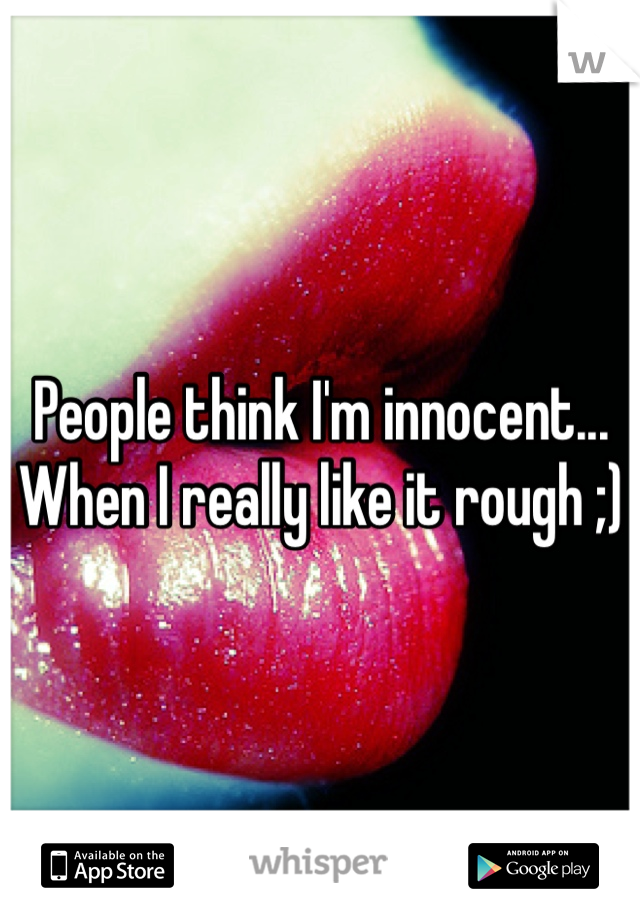 People think I'm innocent... When I really like it rough ;)
