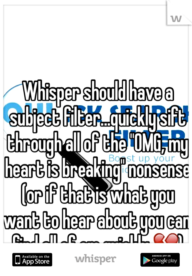 Whisper should have a subject filter...quickly sift through all of the "OMG, my heart is breaking" nonsense (or if that is what you want to hear about you can find all of em quickly 💔)