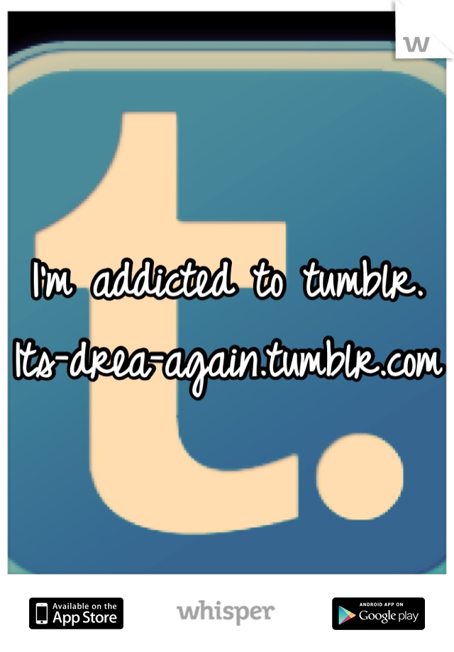 I'm addicted to tumblr. 
Its-drea-again.tumblr.com
