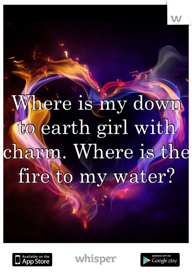 Where is my down to earth girl with charm. Where is the fire to my water?