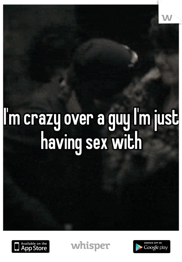 I'm crazy over a guy I'm just having sex with 