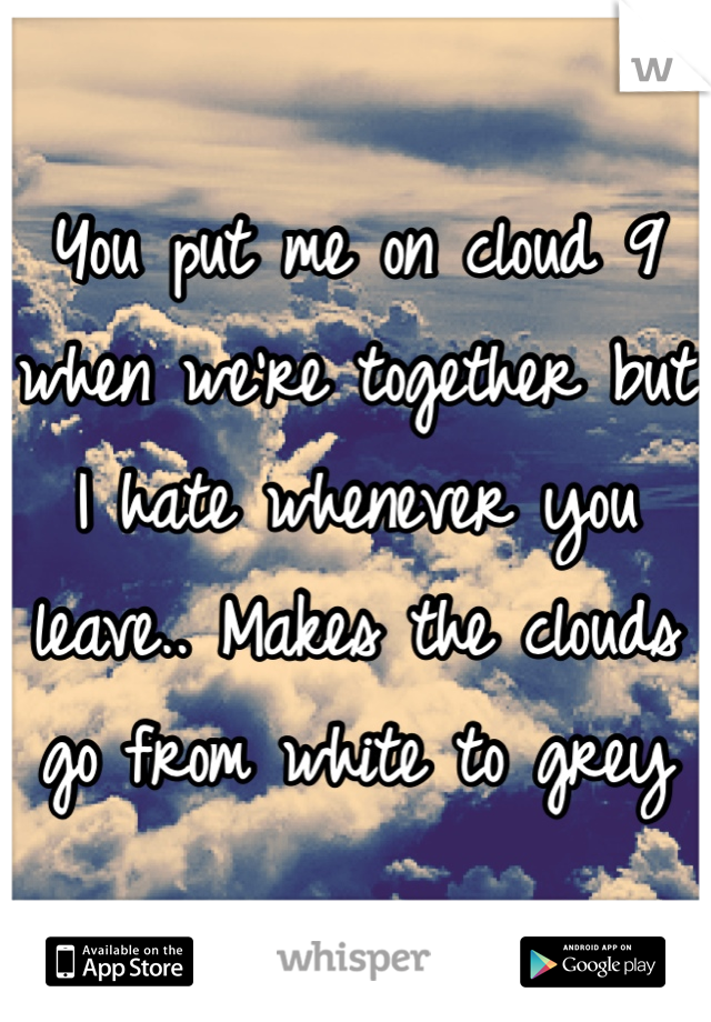 You put me on cloud 9 when we're together but I hate whenever you leave.. Makes the clouds go from white to grey 