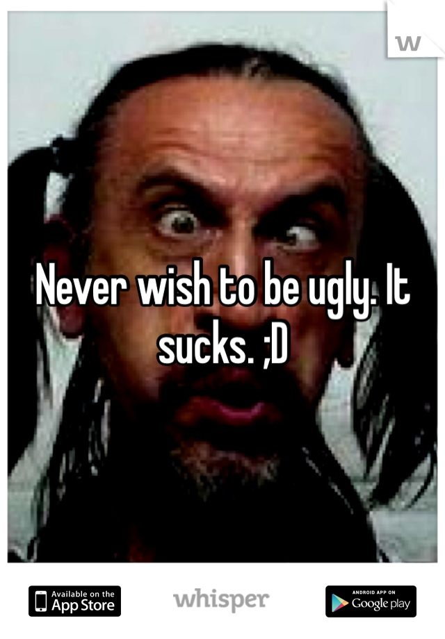 Never wish to be ugly. It sucks. ;D