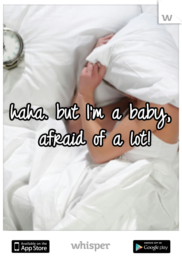 haha. but I'm a baby, afraid of a lot!