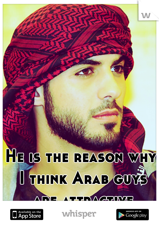He is the reason why I think Arab guys are attractive
