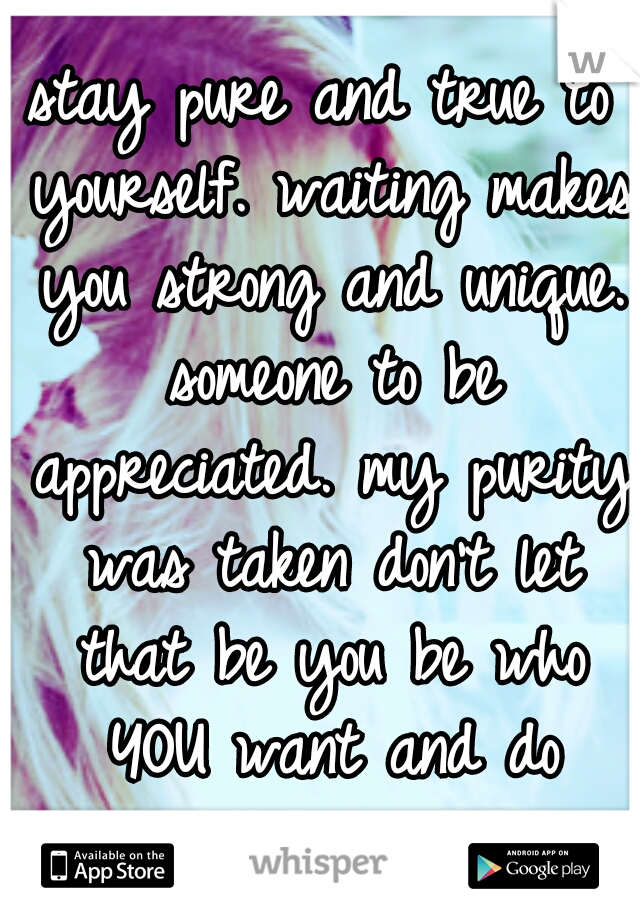 stay pure and true to yourself. waiting makes you strong and unique. someone to be appreciated. my purity was taken don't let that be you be who YOU want and do what YOU want to do!