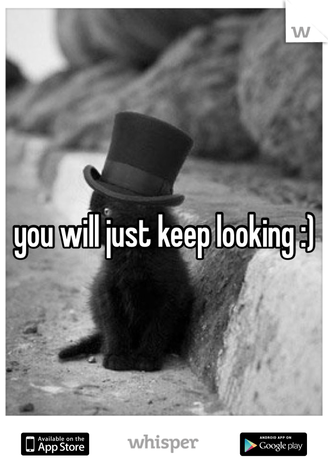 you will just keep looking :)