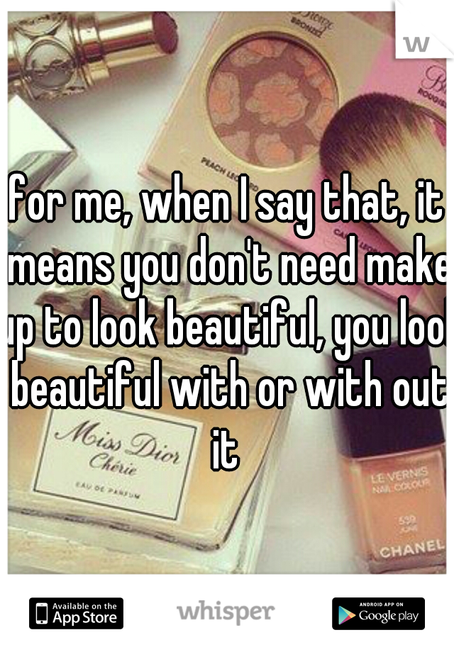 for me, when I say that, it means you don't need make up to look beautiful, you look beautiful with or with out it 
