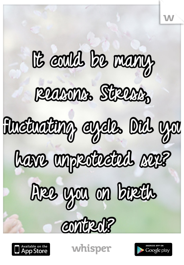 It could be many reasons. Stress, fluctuating cycle. Did you have unprotected sex? Are you on birth control? 