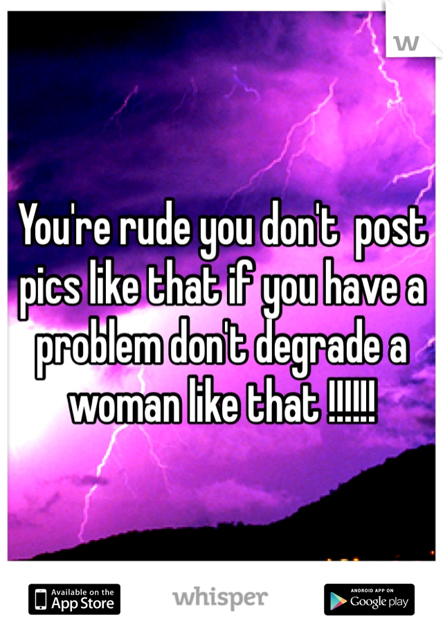 You're rude you don't  post pics like that if you have a problem don't degrade a woman like that !!!!!!
