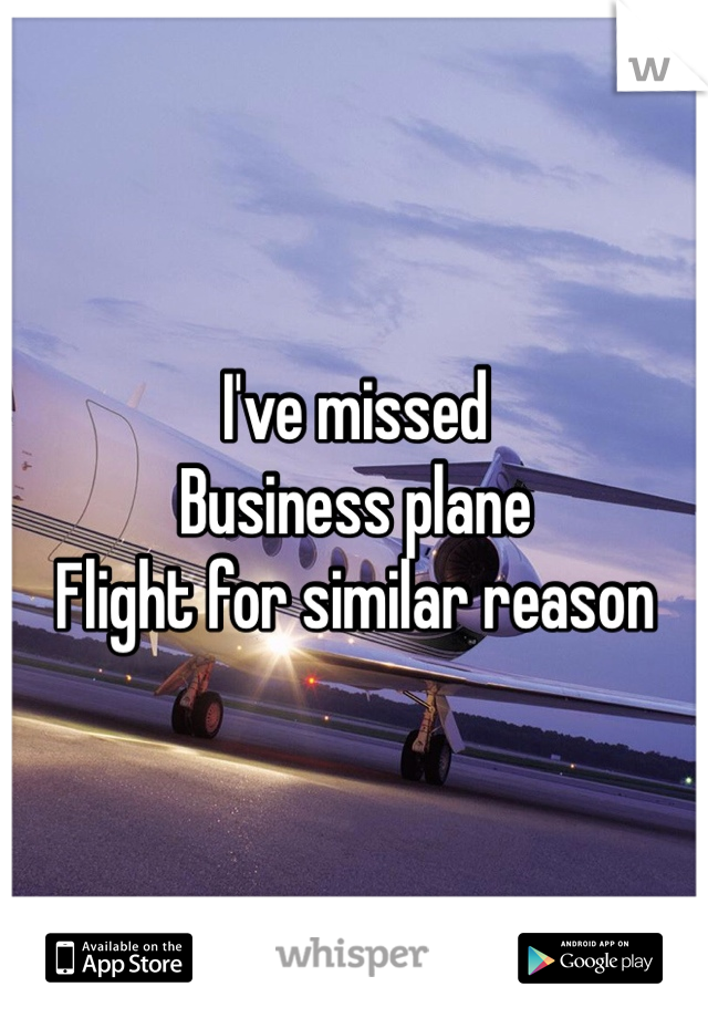 I've missed 
Business plane
Flight for similar reason