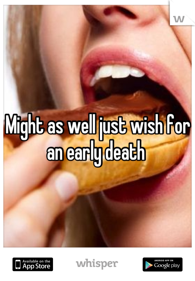 Might as well just wish for an early death 