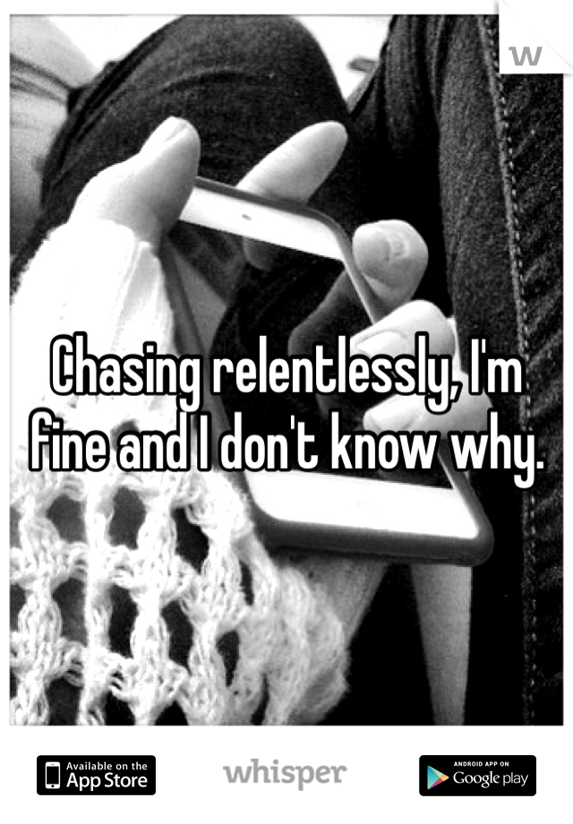 Chasing relentlessly, I'm fine and I don't know why.