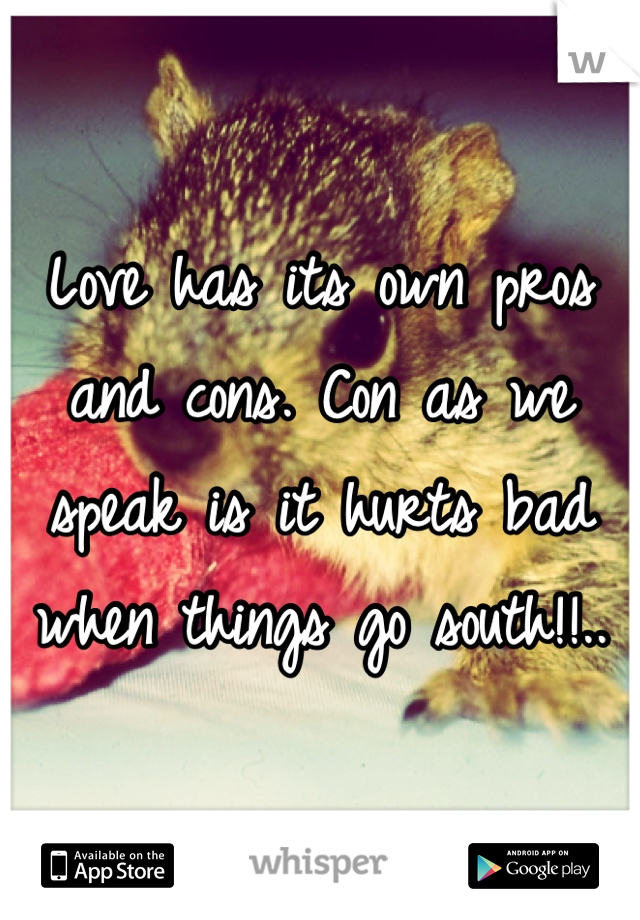 Love has its own pros and cons. Con as we speak is it hurts bad when things go south!!..