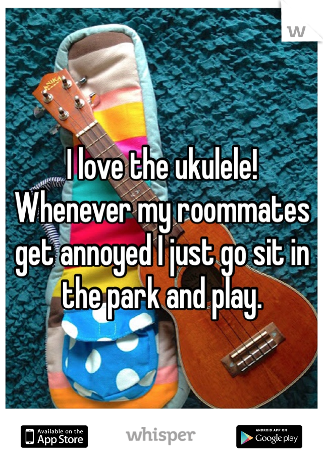 I love the ukulele! Whenever my roommates get annoyed I just go sit in the park and play. 