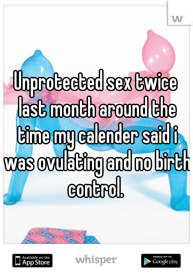 Unprotected sex twice last month around the time my calender said i was ovulating and no birth control. 