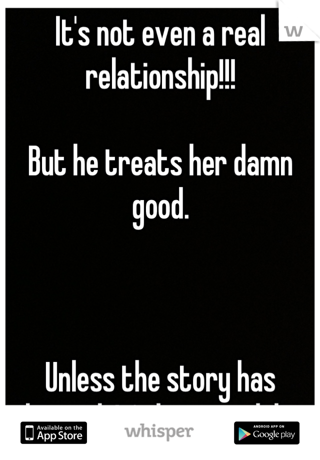 It's not even a real relationship!!! 

But he treats her damn good.



Unless the story has changed. It's been a while. :X