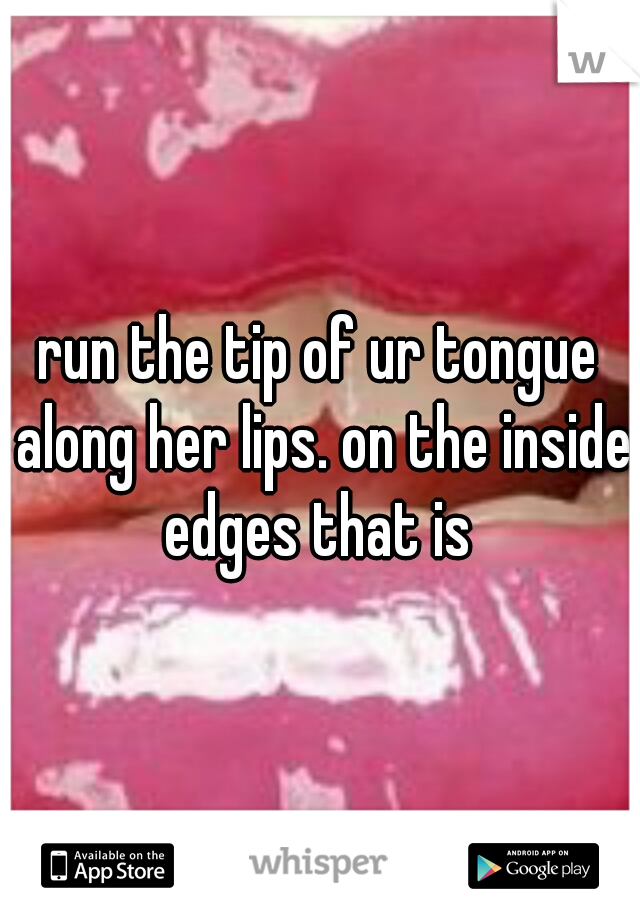 run the tip of ur tongue along her lips. on the inside edges that is 