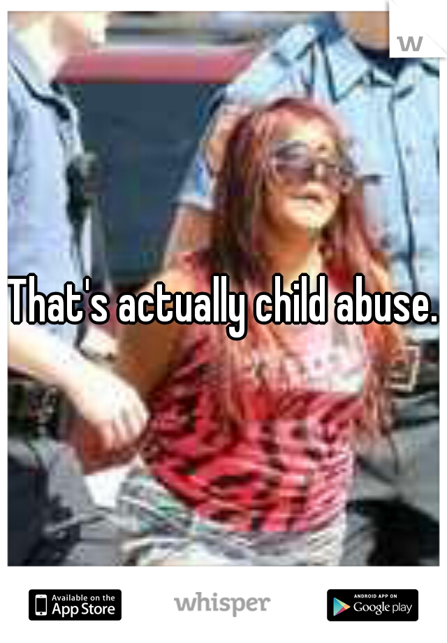 That's actually child abuse.