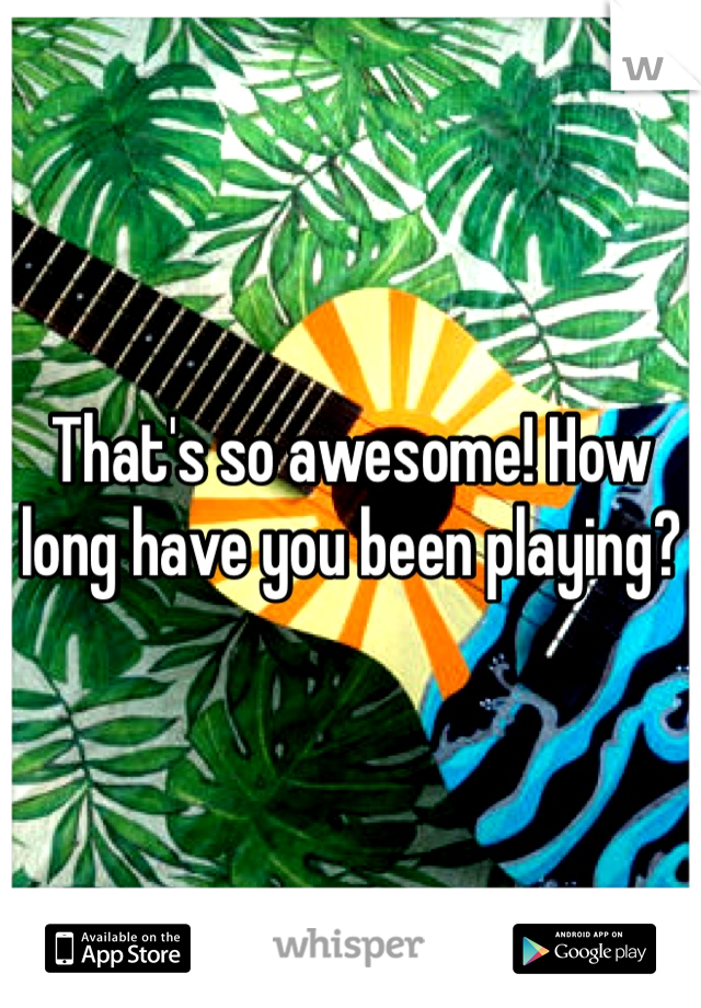 That's so awesome! How long have you been playing?