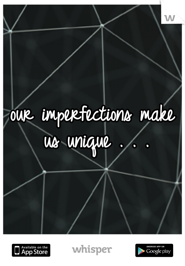 our imperfections make us unique . . .