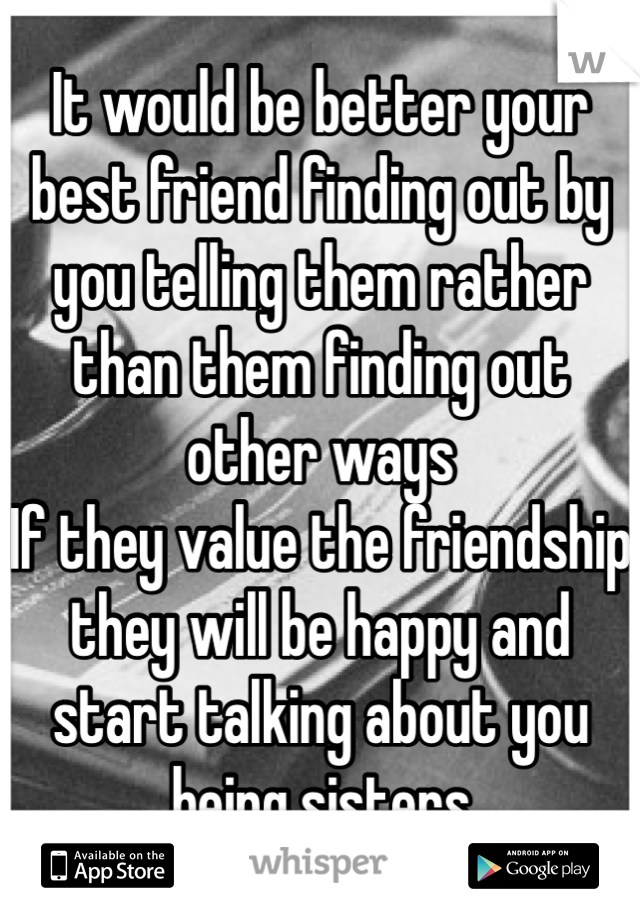 It would be better your best friend finding out by you telling them rather than them finding out other ways
If they value the friendship they will be happy and start talking about you being sisters