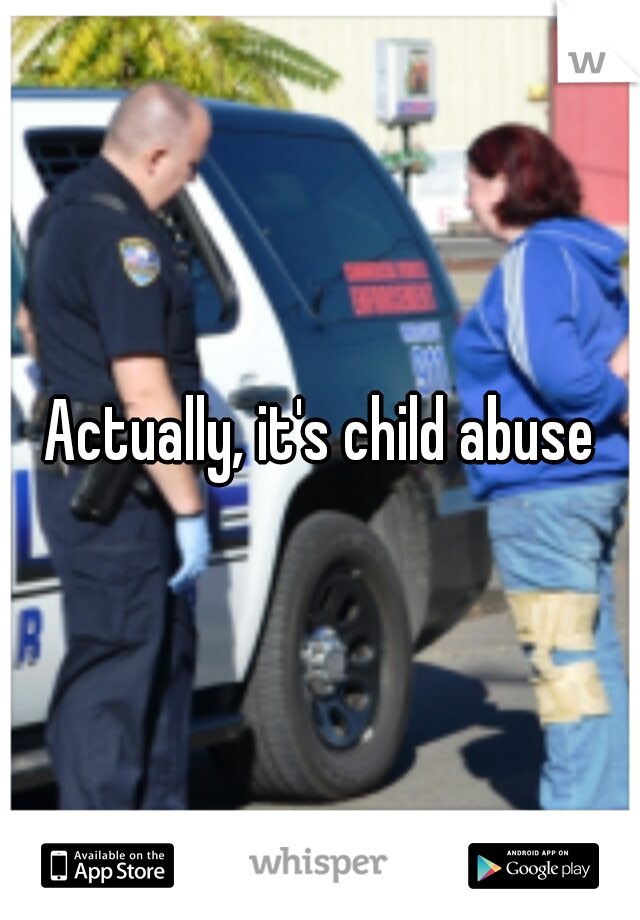 Actually, it's child abuse