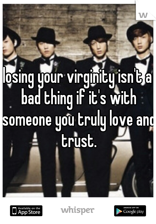 losing your virginity isn't a bad thing if it's with someone you truly love and trust.