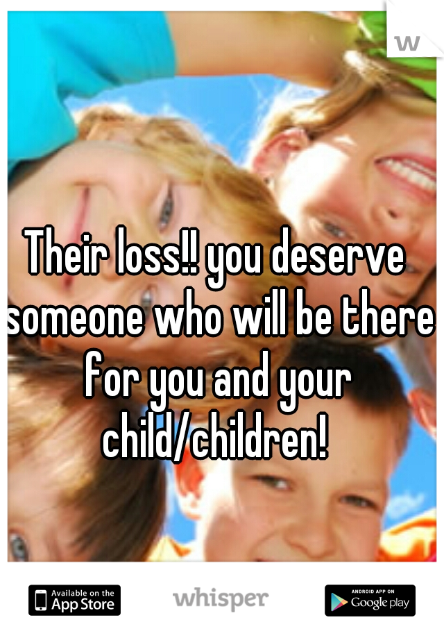 Their loss!! you deserve someone who will be there for you and your child/children! 